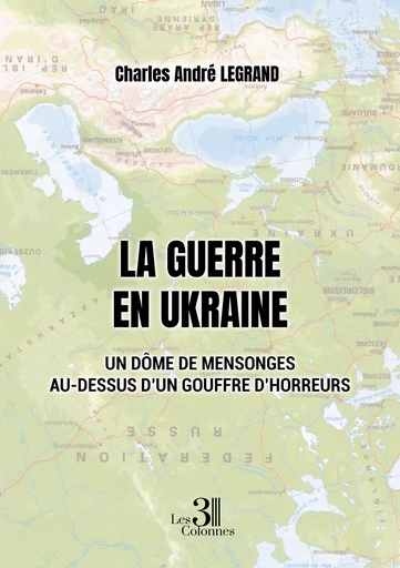 La guerre en Ukraine – Un dôme de mensonges au-dessus d'un gouffre d'horreurs - Legrand Charles André - Éditions les 3 colonnes