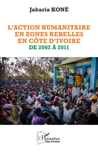 L'action humanitaire en zones rebelles en Côte d'Ivoire de 2002 à 2011 - Jakaria Koné - Editions L'Harmattan