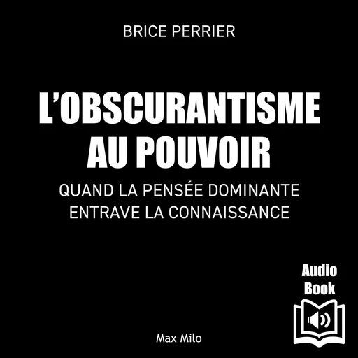 L’obscurantisme au pouvoir. Quand la pensée dominante entrave la connaissance - Brice Perrier - Max Milo Editions