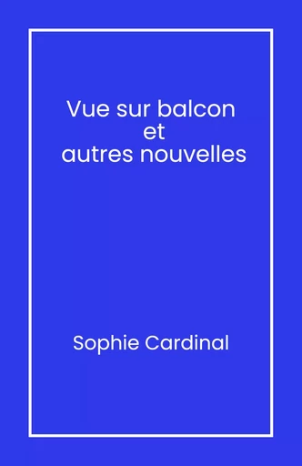 Vue sur balcon  et autres nouvelles - Sophie Cardinal - Librinova