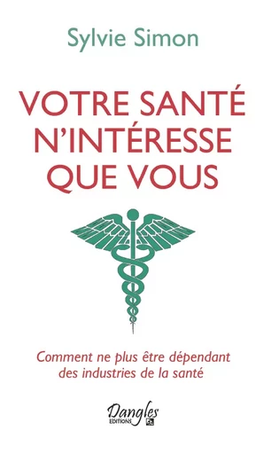 Votre santé n'intéresse que vous - Comment ne plus être dépendant des industries de la santé - Sylvie Simon - Dangles