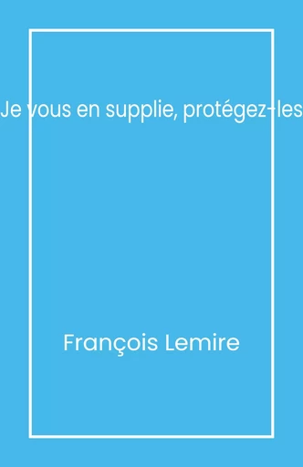 Je vous en supplie, protégez-les - François Lemire - Librinova