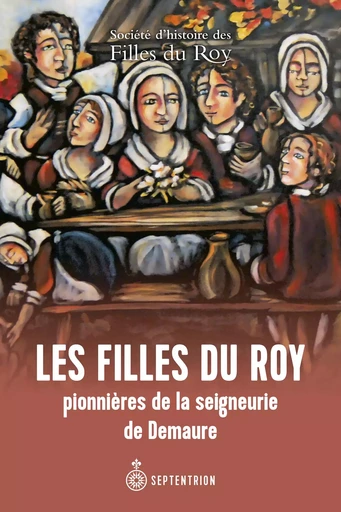 Les Filles du Roy pionnières de la seigneurie de Demaure -  Société d'histoire des filles du Roy - Les éditions du Septentrion