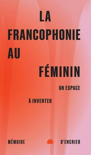 La francophonie au féminin - Nicole Brossard, Denise Desautels, Louise Dupré, Lise Gauvin, Hyam Yared, Fawzia Zouari - Mémoire d'encrier