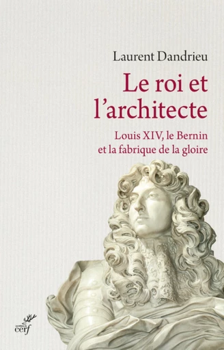 LE ROI ET L'ARCHITECTE. LOUIS XIV, LE BERNIN ET LAFABRIQUE DE LA GLOIRE -  DANDRIEU LAURENT - Editions du Cerf