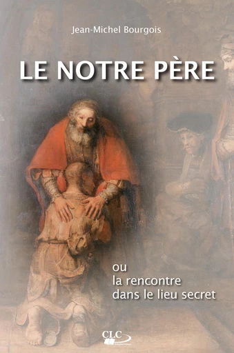 Le Notre Père ou la rencontre dans le lieu secret - Jean-Michel Bourgois - Editions CLC France