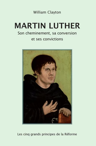 Martin Luther : son cheminement, sa conversion et ses convictions - William Clayton - Editions CLC France