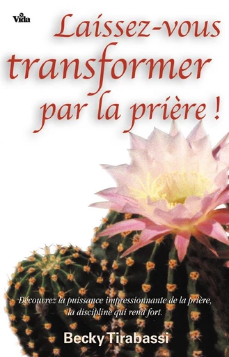 Laissez-vous transformer par la prière ! - Becky Tirabassi - Editions Vida