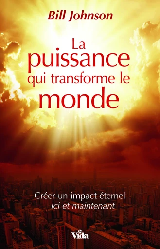 La puissance qui transforme le monde - Bill Johnson - Editions Vida