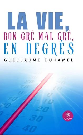 La vie, bon gré mal gré, en degrés - Guillaume Duhamel - Le Lys Bleu Éditions