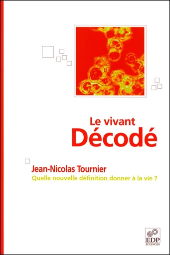 Le vivant décodé - Quelle nouvelle définition donner à la vie ? - Jean-Nicolas TOURNIER - EDP sciences