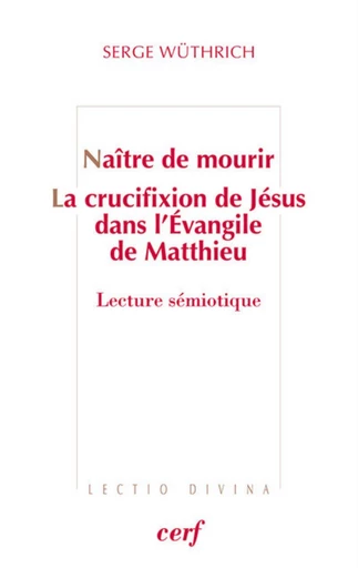 NAITRE DE MOURIR - LA CRUCIFIXION DE JESUS DANS L'EVANGILE DE MATTHIEU -  WUTHRICH SERGE - Editions du Cerf