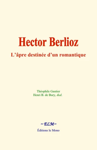 Hector Berlioz : L’âpre destinée d’un romantique - Théophile Gautier, Blaze de Bury - Editions Le Mono