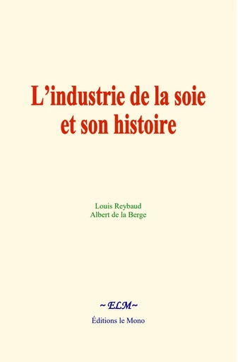 L’industrie de la soie et son histoire - Louis Reybaud, Albert De La Berge - Editions Le Mono