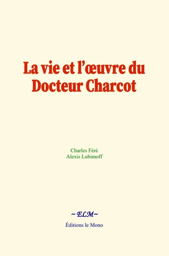 La vie et l’œuvre du Docteur Charcot - Charles Féré, Alexis Lubimoff - Editions Le Mono