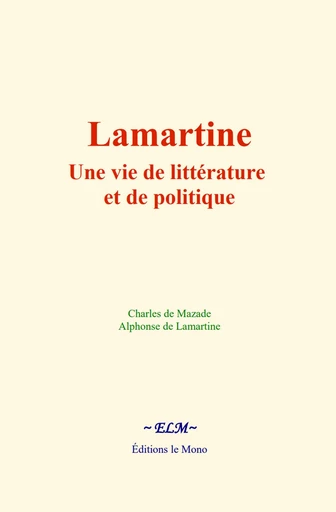 Lamartine : une vie de littérature et de politique - Charles de Mazade, Alphonse de Lamartine - Editions Le Mono