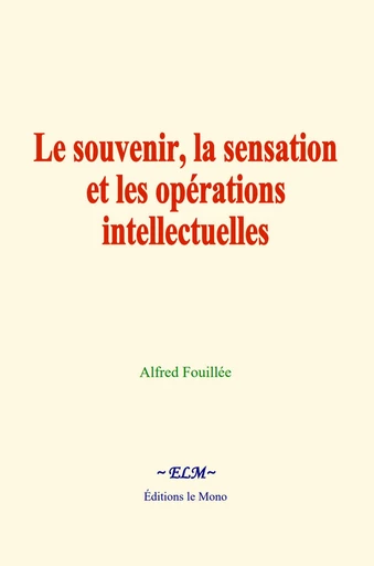 Le souvenir, la sensation et les opérations intellectuelles - Alfred Fouillée - Editions Le Mono