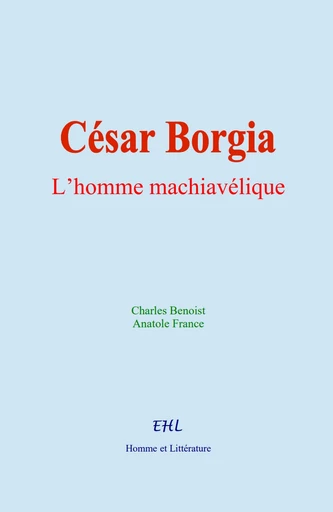 César Borgia : L’homme machiavélique - Charles Benoist, Anatole France - Homme et Littérature