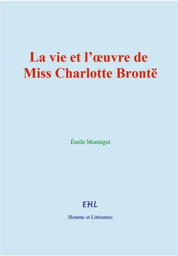 La vie et l’œuvre de Miss Charlotte Brontë - Émile Montégut - Editions Homme et Litterature