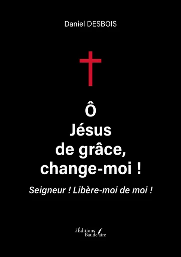 Ô Jésus de grâce, change-moi ! - Daniel Desbois - Éditions Baudelaire