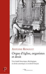 ORGUE D'EGLISE, ORGANISTES ET DROIT - UNE ETUDE HISTORIQUE, THEOLOGIQUE, EN DROIT CANONIQUE ET EN DR