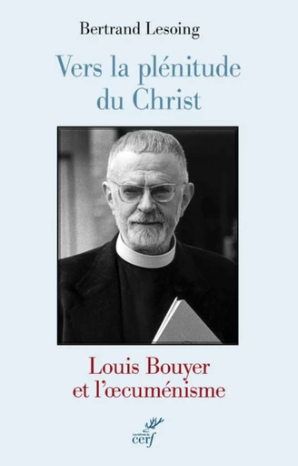 VERS LA PLÉNITUDE DU CHRIST. LOUIS BOUYER ET L'OECUMÉNISME -  LESOING BERTRAND - Editions du Cerf