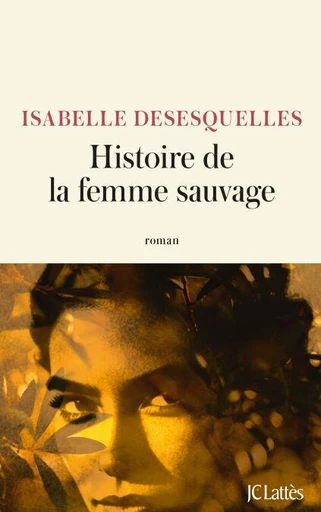 Histoire de la femme sauvage - Isabelle Desesquelles - JC Lattès