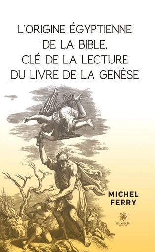 L’origine égyptienne de la Bible, clé de la lecture du livre de la Genèse - Michel Ferry - Le Lys Bleu Éditions