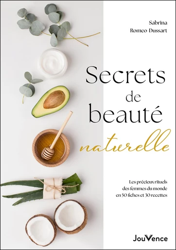 Secrets de beauté naturelle : Les précieux rituels des femmes du monde en 50 fiches et 30 recettes - Sabrina Romeo-Dussart - Éditions Jouvence