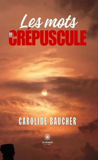 Les mots du crépuscule - Caroline Baucher - Le Lys Bleu Éditions