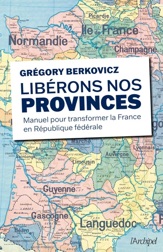 Libérons nos provinces ! - Grégory Berkovicz - L'Archipel