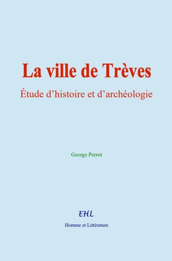 La ville de Trèves : Étude d’histoire et d’archéologie - George Perrot - Editions Homme et Litterature