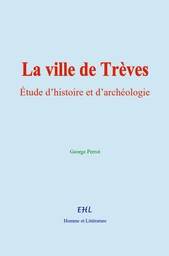 La ville de Trèves : Étude d’histoire et d’archéologie