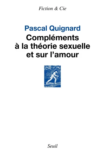 Compléments à la théorie sexuelle et sur l’amour - Pascal Quignard - Seuil