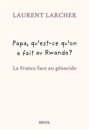 Papa, qu'est ce qu'on a fait au Rwanda ? - Laurent Larcher - Seuil