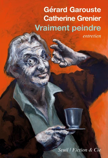 Vraiment peindre - Gérard Garouste, Catherine Grenier - Seuil