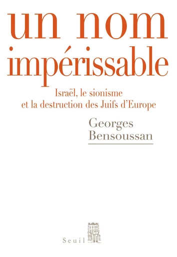 Un nom impérissable . Israël, le sionisme et la destruction des Juifs d'Europe (1933-2007) - Georges Bensoussan - Editions du Seuil