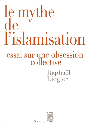 Le Mythe de l'islamisation. Essai sur une obsession collective - Raphaël Liogier - Editions du Seuil