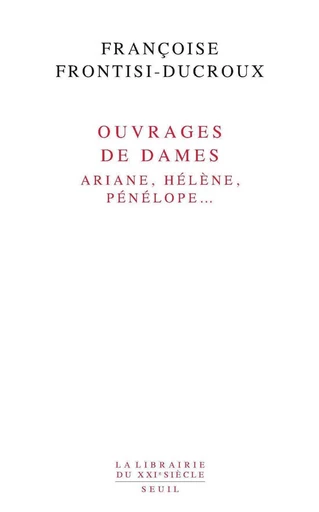 Ouvrages de dames. Ariane, Hélène, Pénélope... - Françoise Frontisi-Ducroux - Editions du Seuil