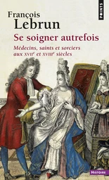 Se soigner autrefois. Médecins, saints et sorciers aux XVIIe et XVIIIe siècles