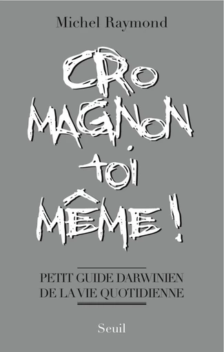 Cro-Magnon toi-même !. Petit guide darwinien de la vie quotidienne - Michel Raymond - Editions du Seuil