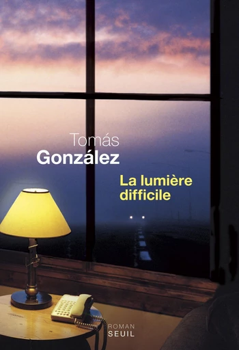 La Lumière difficile - Tomás González - Editions du Seuil