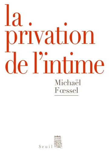 La Privation de l'intime. Mises en scènes politiques des sentiments - Michaël Foessel - Editions du Seuil