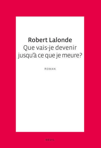 Que vais-je devenir jusqu'à ce que je meure? - Robert Lalonde - Editions du Seuil