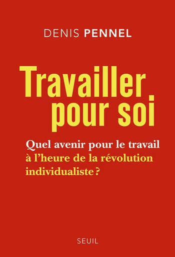 Travailler pour soi. Quel avenir pour le travail à l'heure de la révolution individualiste ? - Denis Pennel - Editions du Seuil