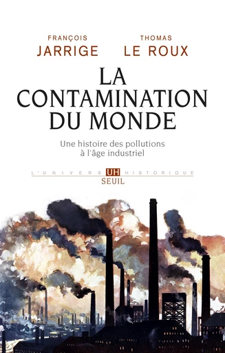 La Contamination du monde. Une histoire des pollutions à l'âge industriel - François Jarrige, Thomas Le Roux - Editions du Seuil