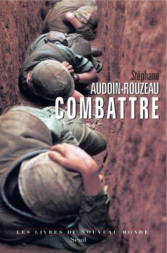 Combattre. Une anthropologie historique de la guerre moderne (XIXe-XXIe siècle) - Stéphane Audoin-Rouzeau - Editions du Seuil