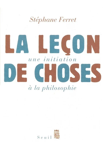 La leçon de choses. Une initiation à la philosophie - Stéphane Ferret - Seuil