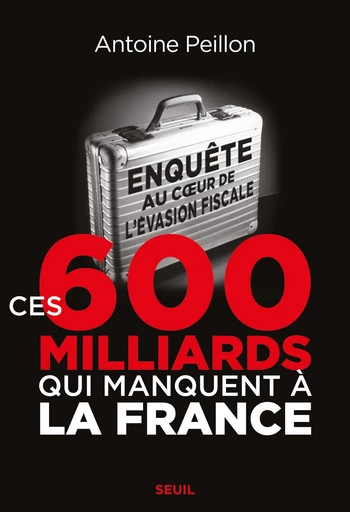 Ces 600 milliards qui manquent à la France. Enquête au coeur de l'évasion fiscale - Antoine Peillon - Editions du Seuil