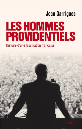 Les Hommes providentiels. Histoire d'une fascination française - Jean Garrigues - Editions du Seuil